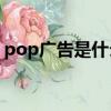 pop廣告是什么（“POP廣告”是什么意思）