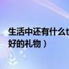 生活中還有什么也是美好的禮物呢（生活中還有什么也是美好的禮物）