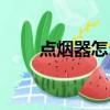 點煙器怎么取下來（點煙器怎么用）