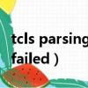 tcls parsing failed怎么解決（tcls parsing failed）