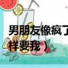 男朋友像瘋了一樣要我哄他（男朋友像瘋了一樣要我）