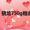 驍龍750g相當于麒麟什么檔次（驍龍750g）
