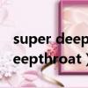 super deepthroat鎬庝箞鍔爉od（super deepthroat）