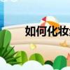如何化妝步驟（如何化妝步驟視頻）