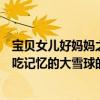寶貝女兒好媽媽之吃記憶的大雪球（關于寶貝女兒好媽媽之吃記憶的大雪球的簡介）