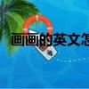 畫畫的英文怎么寫的（畫畫的英文是什么）