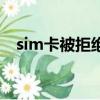 sim卡被拒絕了怎么解決（sim卡被拒絕）