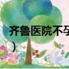 齊魯醫院不孕不育科專家（齊魯醫院不孕不育）