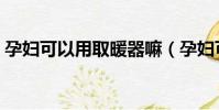 孕婦可以用取暖器嘛(孕婦可以用取暖器嗎)