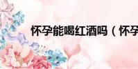 懷孕能喝紅酒嗎(懷孕能喝茶嗎)