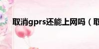 取消gprs還能上網嗎(取消gprs套餐)