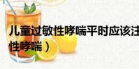 兒童過敏性哮喘平時應該注意什么(兒童過敏性哮喘)
