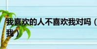 我喜歡的人不喜歡我對嗎(我喜歡的人不喜歡我)