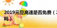 2019元旦高速是否免費(2019元旦高速免費嗎)