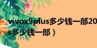 vivox9plus多少錢一部2019年(vivox9plus多少錢一部)