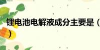 鋰電池電解液成分主要是(鋰電池電解液成分)