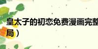 皇太子的初戀免費漫畫完整(皇太子的初戀結局)
