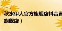 秋水伊人官方旗艦店抖音直播(秋水伊人官方旗艦店)
