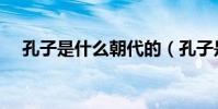 孔子是什么朝代的(孔子是什么星座的)