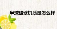半球破壁機質量怎么樣(半球 一球)