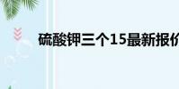 硫酸鉀三個15最新報價(硫酸鉀)