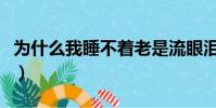 為什么我睡不著老是流眼淚(為什么我睡不著)