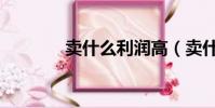 賣什么利潤高(賣什么賺錢)