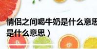 情侶之間喝牛奶是什么意思(情侶之間擠牛奶是什么意思)