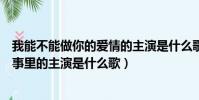 我能不能做你的愛情的主演是什么歌(我能不能做你愛情故事里的主演是什么歌)