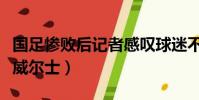 國足慘敗后記者感嘆球迷不離不棄(國足慘敗威爾士)
