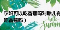 孕婦可以吃香蕉嗎對胎兒有影響嗎(孕婦可以吃香蕉嗎)