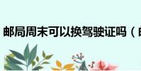 郵局周末可以換駕駛證嗎(郵局周末上班嗎)