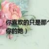 你喜歡的只是那個不喜歡你的她（你喜歡的只是那個不喜歡你的她）