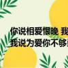 你說相愛恨晚 我說你愛的不夠勇敢（你說是我們相見恨晚 我說為愛你不夠勇敢）