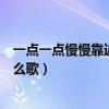 一點一點慢慢靠近我是什么歌曲（一點一點慢慢靠近我是什么歌）