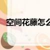 空間花藤怎么關掉（空間花藤怎么弄出來）