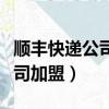 順豐快遞公司加盟需要什么手續（順豐快遞公司加盟）