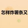怎樣炸薯條又香又脆家常做法（怎樣炸薯條）