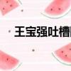 王寶強吐槽陳思成（王寶強吐槽張雨綺）