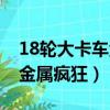 18輪大卡車金屬瘋狂游戲視頻（18輪大卡車金屬瘋狂）