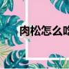 肉松怎么吃好吃又簡單（肉松怎么吃）