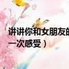 講講你和女朋友的第一次感受睡一起（講講你和女朋友的第一次感受）