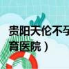貴陽天倫不孕不育醫院廣告（貴陽天倫不孕不育醫院）