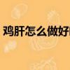 雞肝怎么做好吃家常做法（雞肝怎么做好吃）