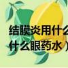 結膜炎用什么眼藥水一般幾天見效（結膜炎用什么眼藥水）