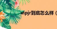 vipjr到底怎么樣(vipjr)