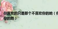 你喜歡的只是那個不喜歡你的她(你喜歡的只是那個不喜歡你的她)