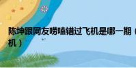 陳坤跟網友嘮嗑錯過飛機是哪一期(陳坤跟網友嘮嗑錯過飛機)