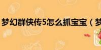 夢幻群俠傳5怎么抓寶寶(夢幻群俠傳1存檔)