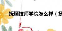 撫順技師學院怎么樣(撫順技師學院)